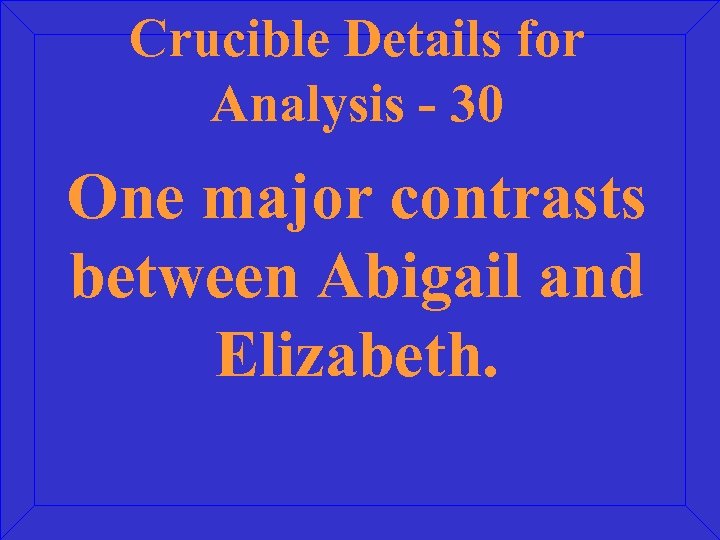 Crucible Details for Analysis - 30 One major contrasts between Abigail and Elizabeth. 