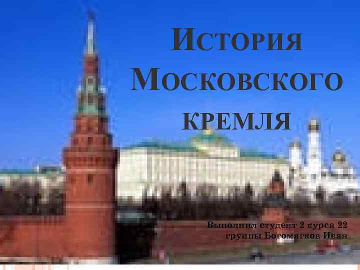 ИСТОРИЯ МОСКОВСКОГО КРЕМЛЯ Выполнил студент 2 курса 22 группы Богомягков Иван 