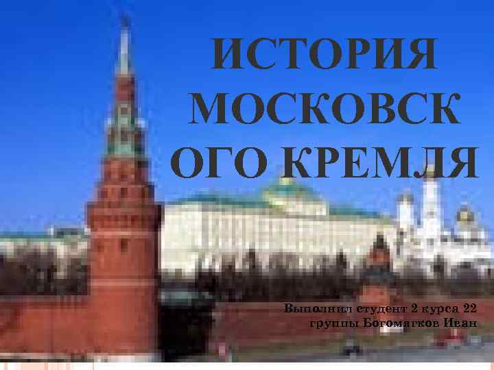 ИСТОРИЯ МОСКОВСК ОГО КРЕМЛЯ Выполнил студент 2 курса 22 группы Богомягков Иван 