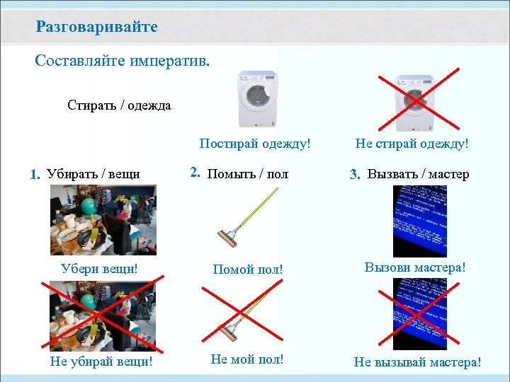 Разговаривайте Составляйте императив. Стирать / одежда Постирай одежду! 1. Убирать / вещи 2. Помыть