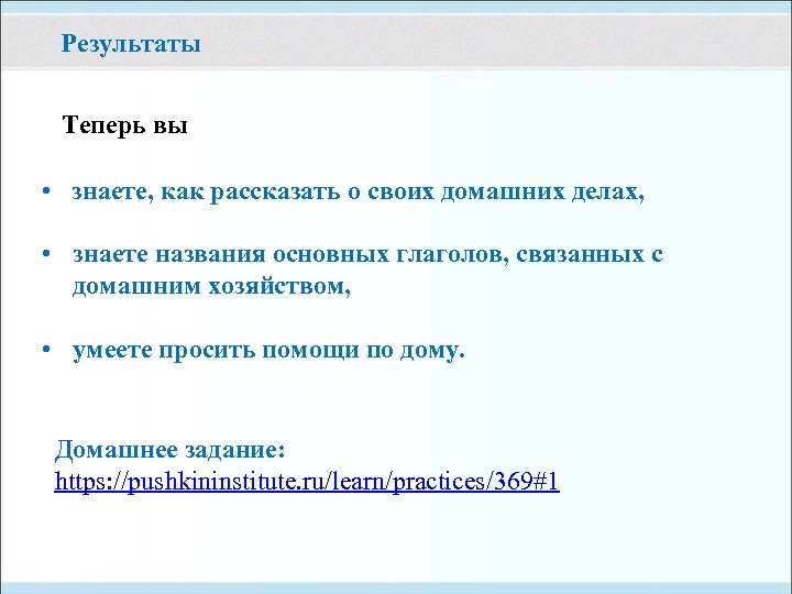 Результаты Теперь вы • знаете, как рассказать о своих домашних делах, • знаете названия