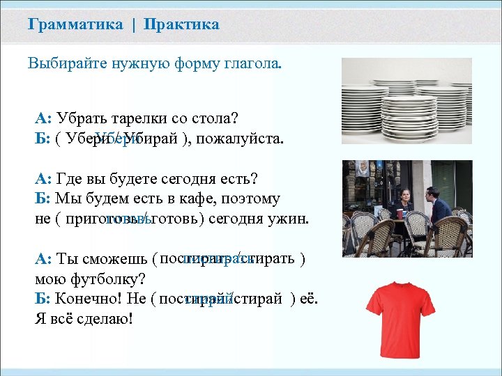 Грамматика | Практика Выбирайте нужную форму глагола. А: Убрать тарелки со стола? Убери Б: