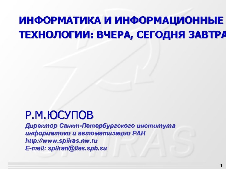 ИНФОРМАТИКА И ИНФОРМАЦИОННЫЕ ТЕХНОЛОГИИ: ВЧЕРА, СЕГОДНЯ ЗАВТРА Р. М. ЮСУПОВ Директор Санкт-Петербургского института информатики