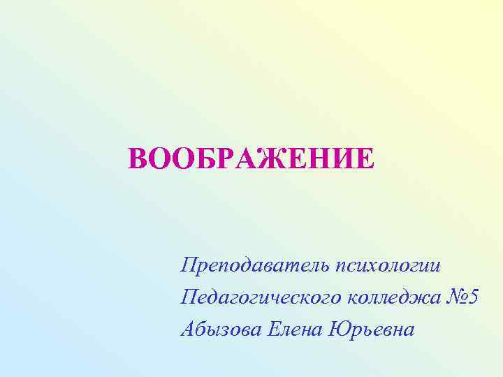 ВООБРАЖЕНИЕ Преподаватель психологии Педагогического колледжа № 5 Абызова Елена Юрьевна 