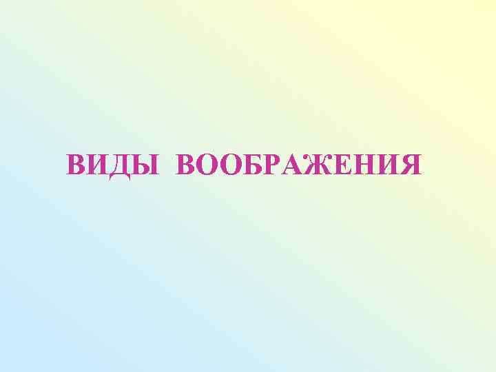 ВИДЫ ВООБРАЖЕНИЯ 