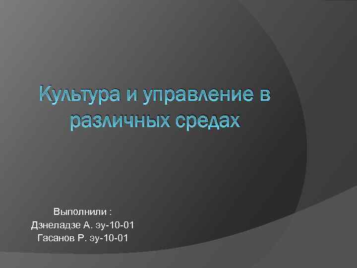 Культура и управление в различных средах Выполнили : Дзнеладзе А. эу-10 -01 Гасанов Р.