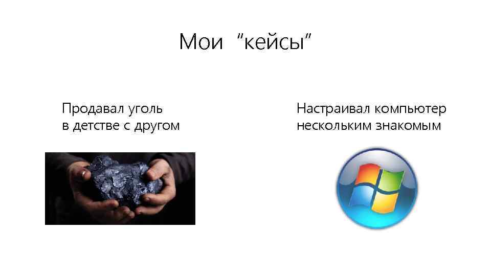 Мои “кейсы” Продавал уголь в детстве с другом Настраивал компьютер нескольким знакомым 