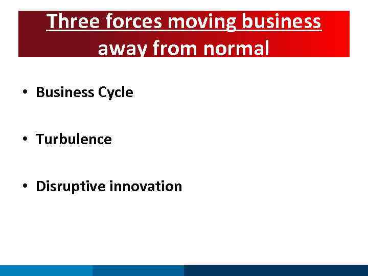 Three forces moving business away from normal • Business Cycle • Turbulence • Disruptive