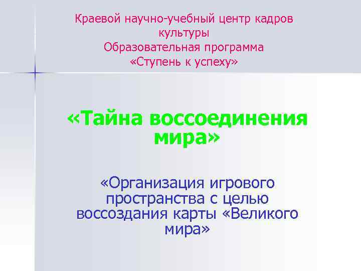 Краевой научно-учебный центр кадров культуры Образовательная программа «Ступень к успеху» «Тайна воссоединения мира» «Организация