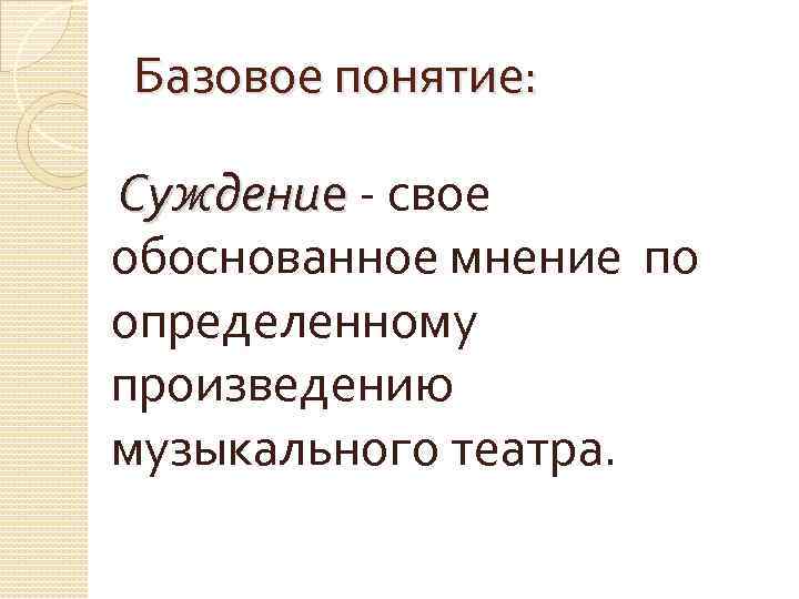 Базовое понятие: Суждение - свое обоснованное мнение по определенному произведению музыкального театра. 