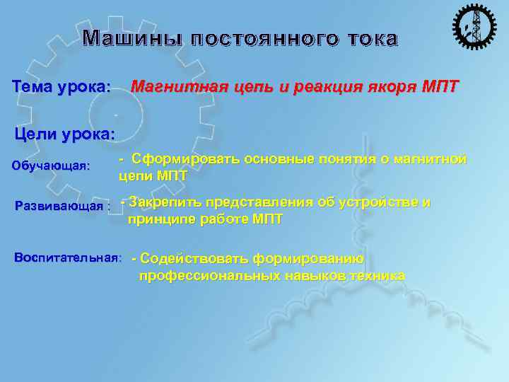 Машины постоянного тока Тема урока: Магнитная цепь и реакция якоря МПТ Цели урока: Обучающая: