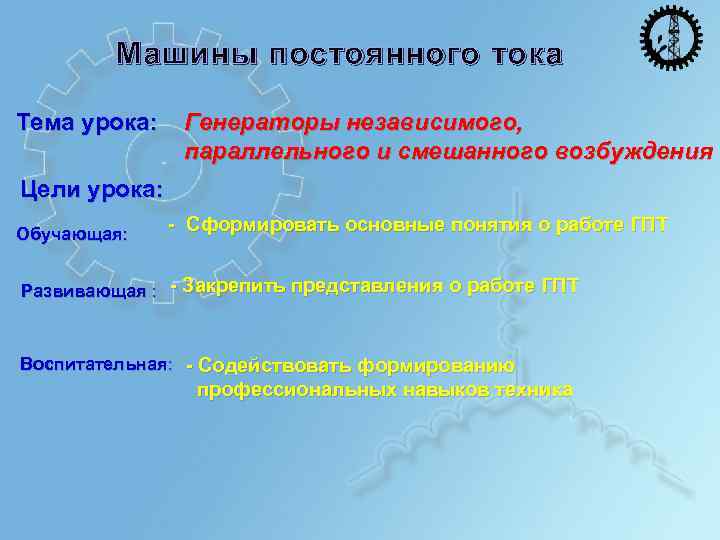 Машины постоянного тока Тема урока: Генераторы независимого, параллельного и смешанного возбуждения Цели урока: Обучающая: