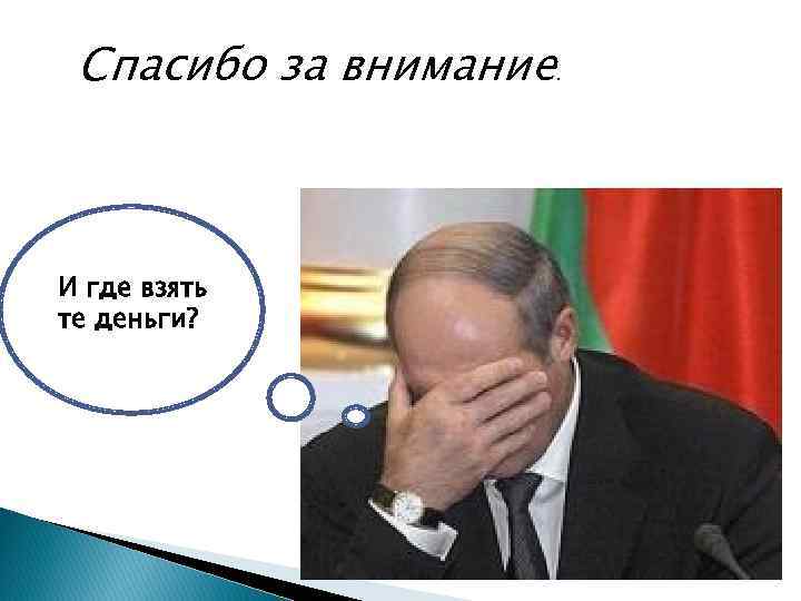 Спасибо за внимание. И где взять те деньги? 
