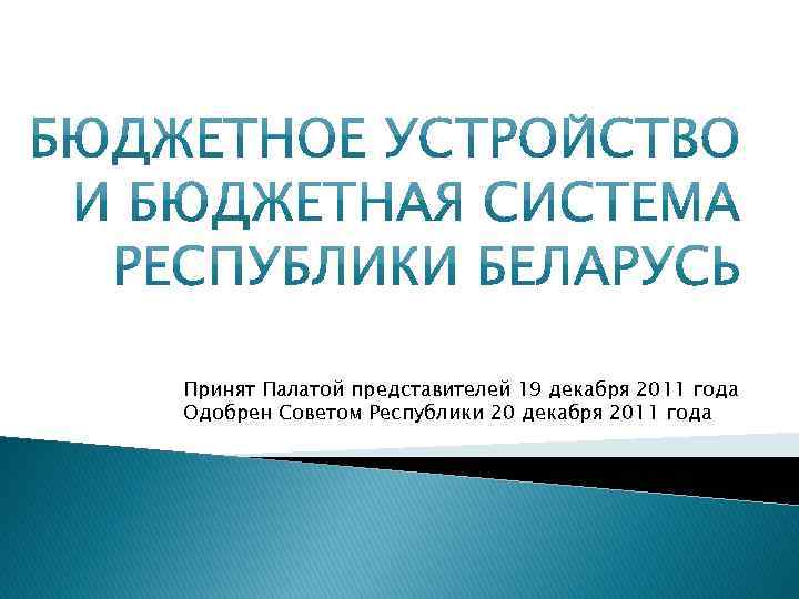Принят Палатой представителей 19 декабря 2011 года Одобрен Советом Республики 20 декабря 2011 года