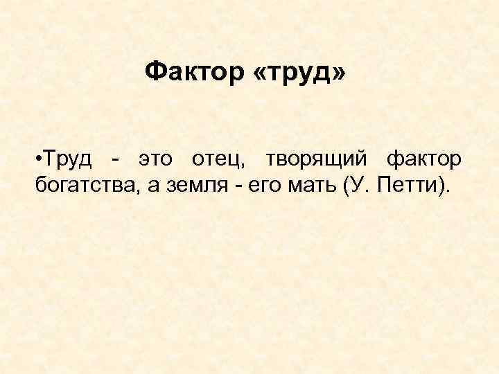 Фактор «труд» • Труд - это отец, творящий фактор богатства, а земля - его