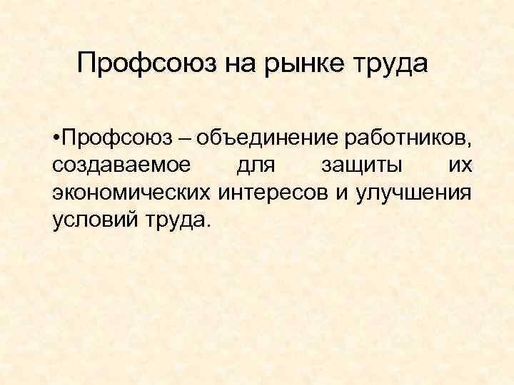 Профсоюз на рынке труда • Профсоюз – объединение работников, создаваемое для защиты их экономических