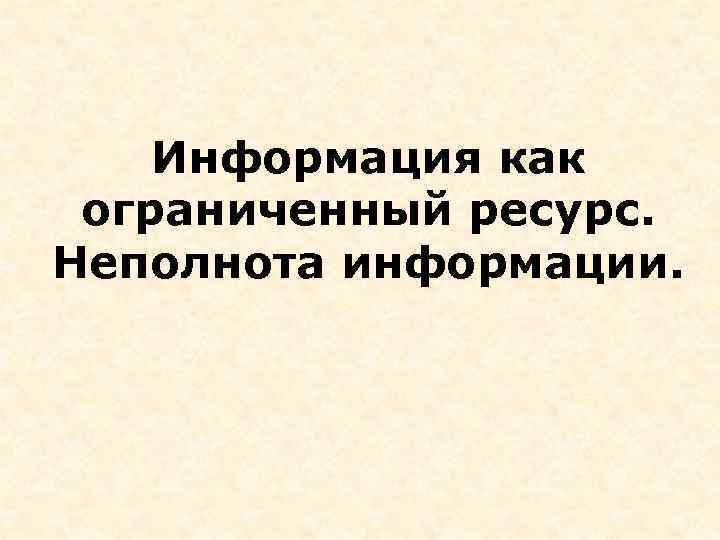 Информация как ограниченный ресурс. Неполнота информации. 