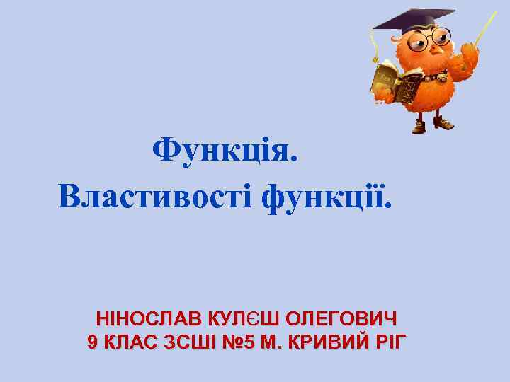 Функція. Властивості функції. НІНОСЛАВ КУЛЄШ ОЛЕГОВИЧ 9 КЛАС ЗСШІ № 5 М. КРИВИЙ РІГ