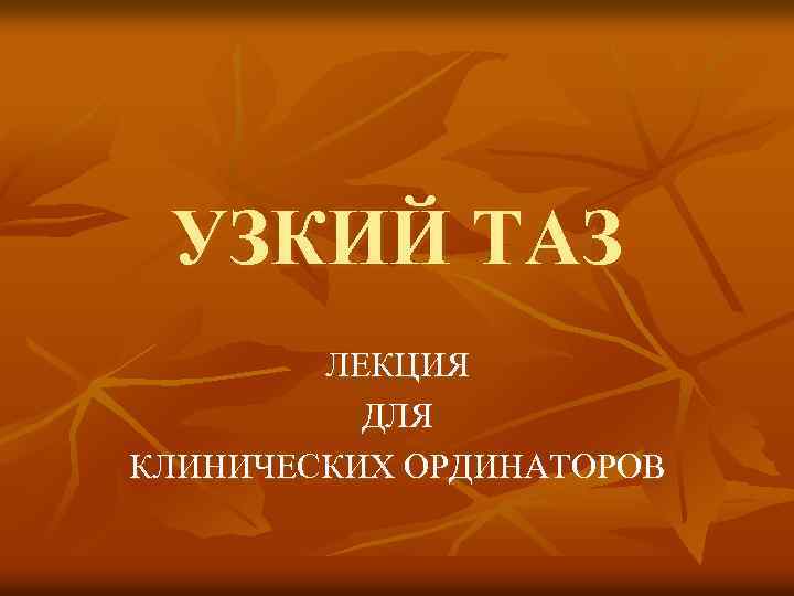 УЗКИЙ ТАЗ ЛЕКЦИЯ ДЛЯ КЛИНИЧЕСКИХ ОРДИНАТОРОВ 