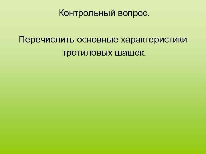 Контрольный вопрос. Перечислить основные характеристики тротиловых шашек. 