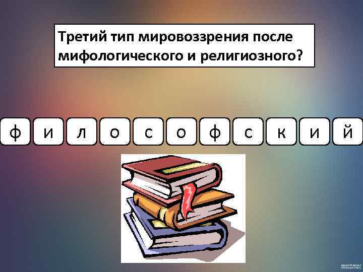 Третий тип мировоззрения после мифологического и религиозного? ф и л о с о ф