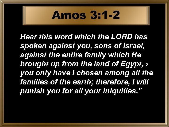 Amos 3: 1 -2 Hear this word which the LORD has spoken against you,