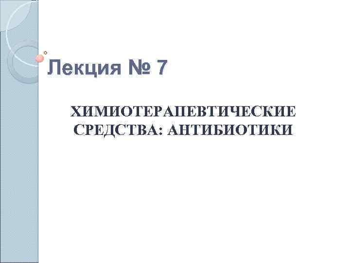 Лекция № 7 ХИМИОТЕРАПЕВТИЧЕСКИЕ СРЕДСТВА: АНТИБИОТИКИ 