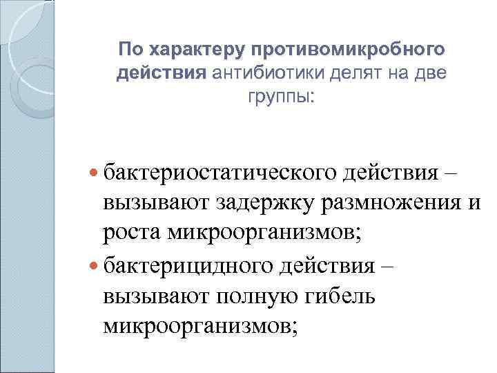 По характеру противомикробного действия антибиотики делят на две группы: бактериостатического действия – вызывают задержку