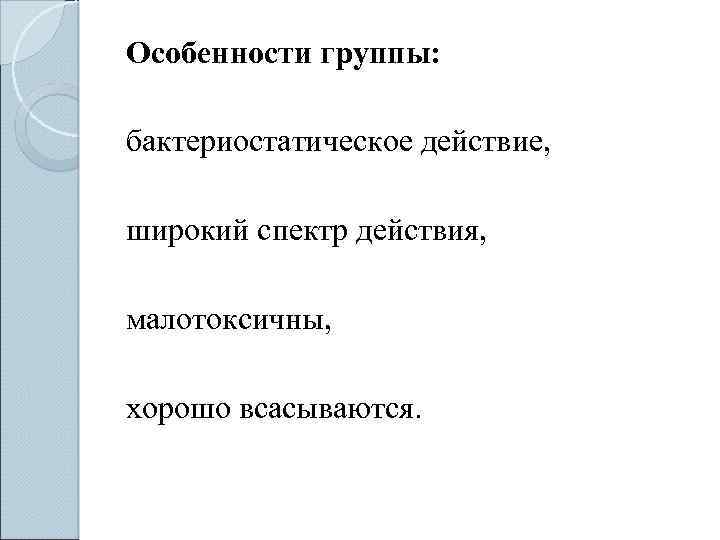 Особенности группы: бактериостатическое действие, широкий спектр действия, малотоксичны, хорошо всасываются. 