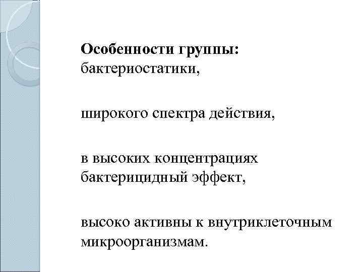  Особенности группы: бактериостатики, широкого спектра действия, в высоких концентрациях бактерицидный эффект, высоко активны