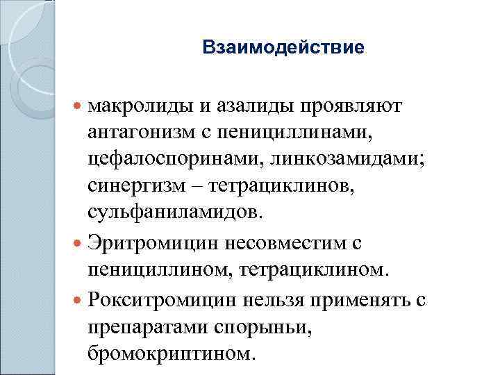 Взаимодействие макролиды и азалиды проявляют антагонизм с пенициллинами, цефалоспоринами, линкозамидами; синергизм – тетрациклинов, сульфаниламидов.