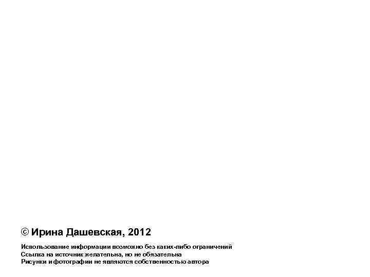 © Ирина Дашевская, 2012 Использование информации возможно без каких-либо ограничений Ссылка на источник желательна,