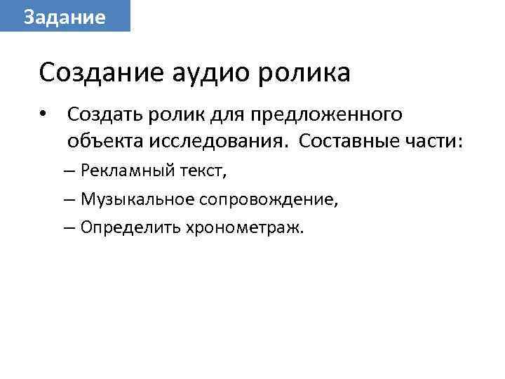 Задание Создание аудио ролика • Создать ролик для предложенного объекта исследования. Составные части: –