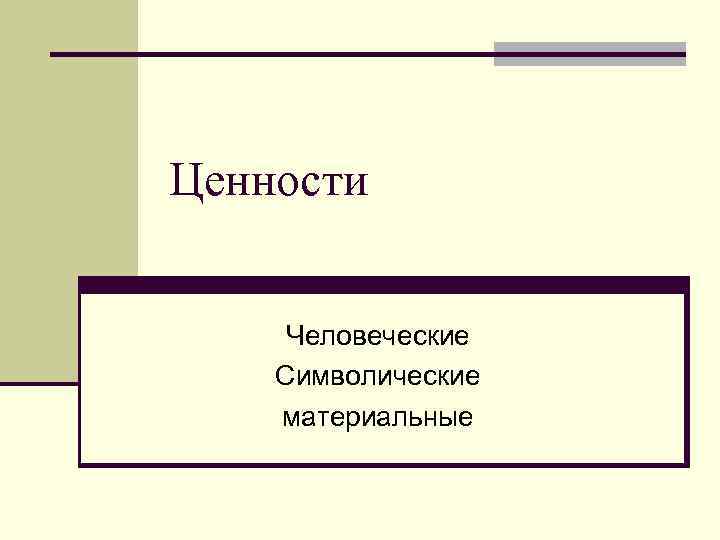 Ценности Человеческие Символические материальные 