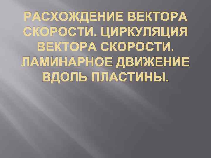 РАСХОЖДЕНИЕ ВЕКТОРА СКОРОСТИ. ЦИРКУЛЯЦИЯ ВЕКТОРА СКОРОСТИ. ЛАМИНАРНОЕ ДВИЖЕНИЕ ВДОЛЬ ПЛАСТИНЫ. 