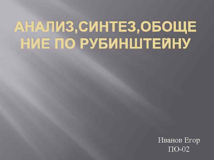 АНАЛИЗ, СИНТЕЗ, ОБОЩЕ НИЕ ПО РУБИНШТЕЙНУ Иванов Егор ПО-02 