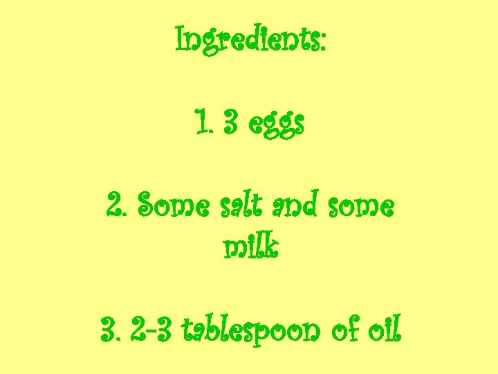 Ingredients: 1. 3 eggs 2. Some salt and some milk 3. 2 -3 tablespoon