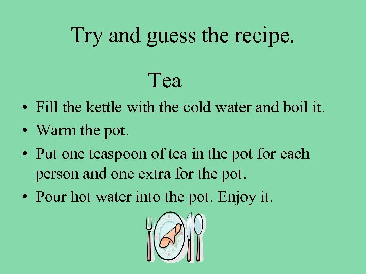 Try and guess the recipe. Tea • Fill the kettle with the cold water