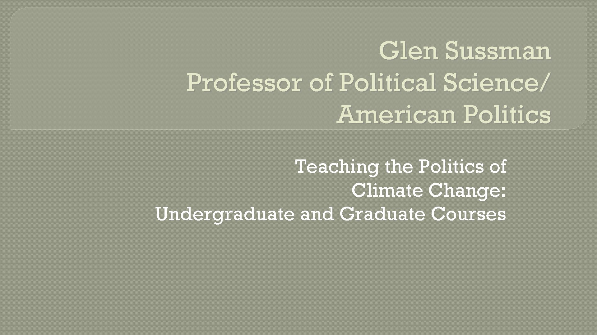 Glen Sussman Professor of Political Science/ American Politics Teaching the Politics of Climate Change: