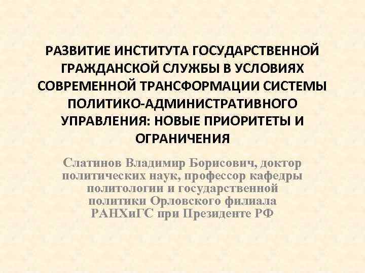 РАЗВИТИЕ ИНСТИТУТА ГОСУДАРСТВЕННОЙ ГРАЖДАНСКОЙ СЛУЖБЫ В УСЛОВИЯХ СОВРЕМЕННОЙ ТРАНСФОРМАЦИИ СИСТЕМЫ ПОЛИТИКО-АДМИНИСТРАТИВНОГО УПРАВЛЕНИЯ: НОВЫЕ ПРИОРИТЕТЫ