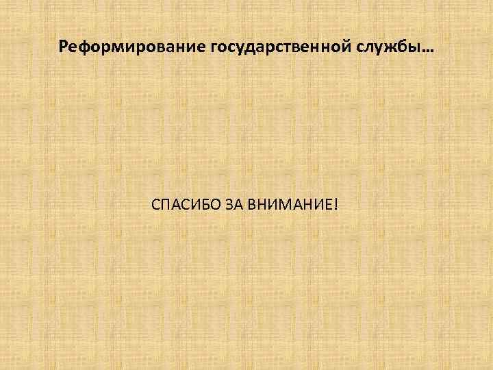 Реформирование государственной службы… СПАСИБО ЗА ВНИМАНИЕ! 