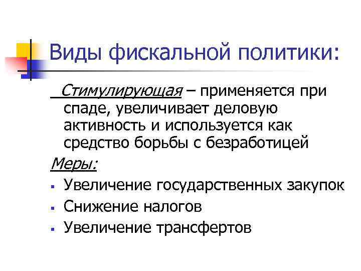 Виды фискальной политики: Стимулирующая – применяется при спаде, увеличивает деловую активность и используется как