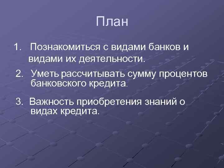 План 1. Познакомиться с видами банков и видами их деятельности. 2. Уметь рассчитывать сумму