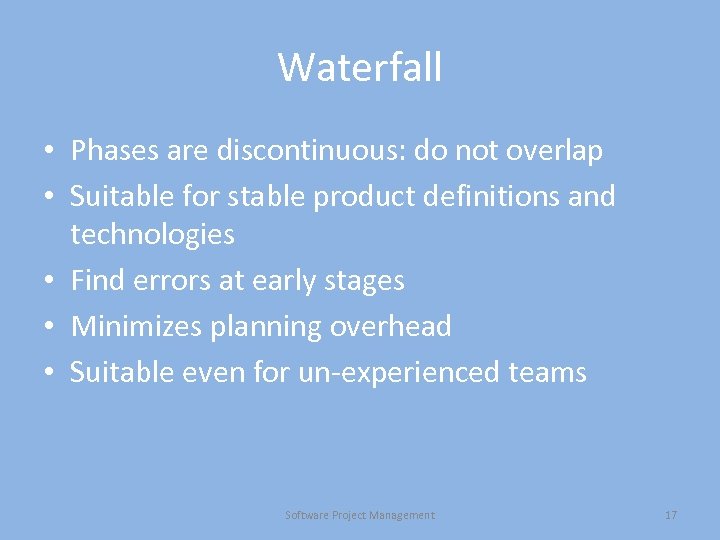 Waterfall • Phases are discontinuous: do not overlap • Suitable for stable product definitions