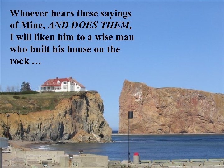 Whoever hears these sayings of Mine, AND DOES THEM, I will liken him to