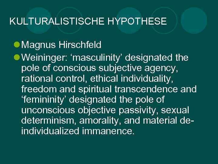 KULTURALISTISCHE HYPOTHESE l Magnus Hirschfeld l Weininger: ‘masculinity’ designated the pole of conscious subjective