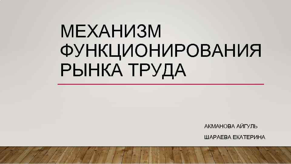МЕХАНИЗМ ФУНКЦИОНИРОВАНИЯ РЫНКА ТРУДА АКМАНОВА АЙГУЛЬ ШАРАЕВА ЕКАТЕРИНА 