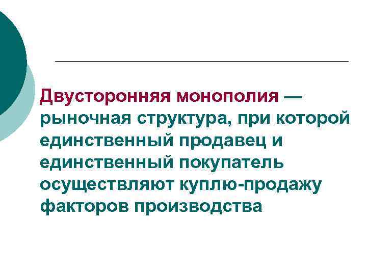 Двусторонняя монополия — рыночная структура, при которой единственный продавец и единственный покупатель осуществляют куплю-продажу