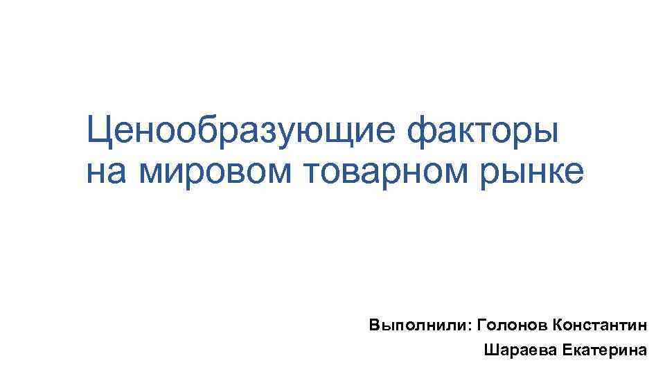 Ценообразующие факторы на мировом товарном рынке Выполнили: Голонов Константин Шараева Екатерина 