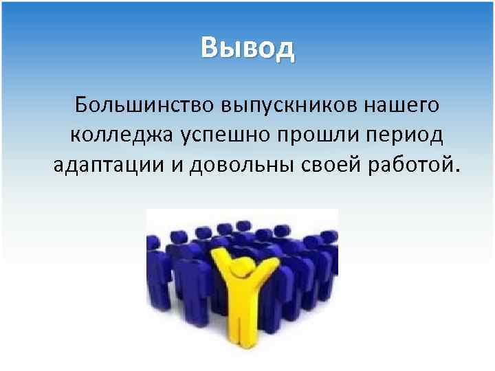 Вывод Большинство выпускников нашего колледжа успешно прошли период адаптации и довольны своей работой. 